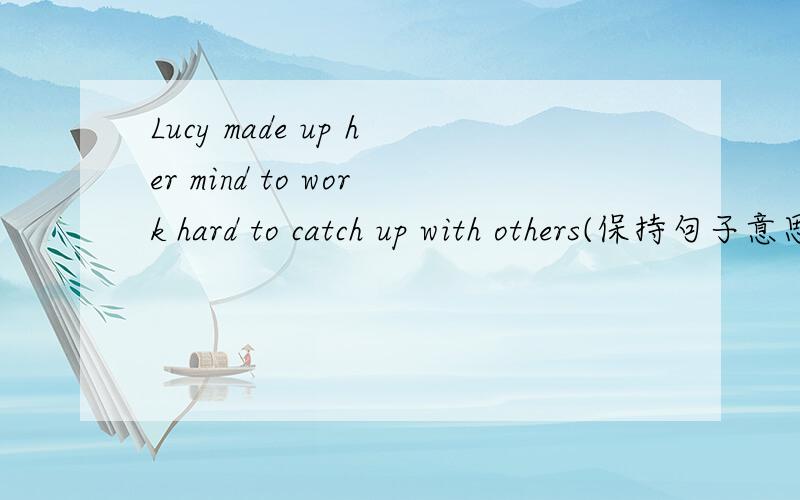 Lucy made up her mind to work hard to catch up with others(保持句子意思不变）?Lucy _____ -____work hard to catch up with others