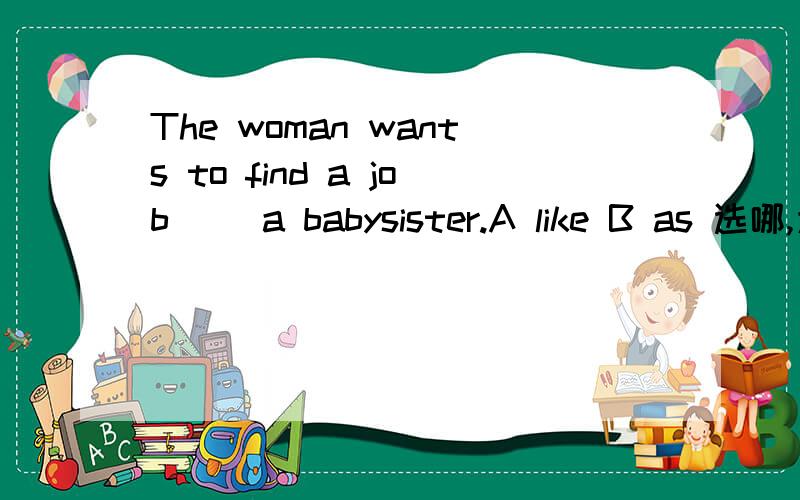 The woman wants to find a job __a babysister.A like B as 选哪,为什么?