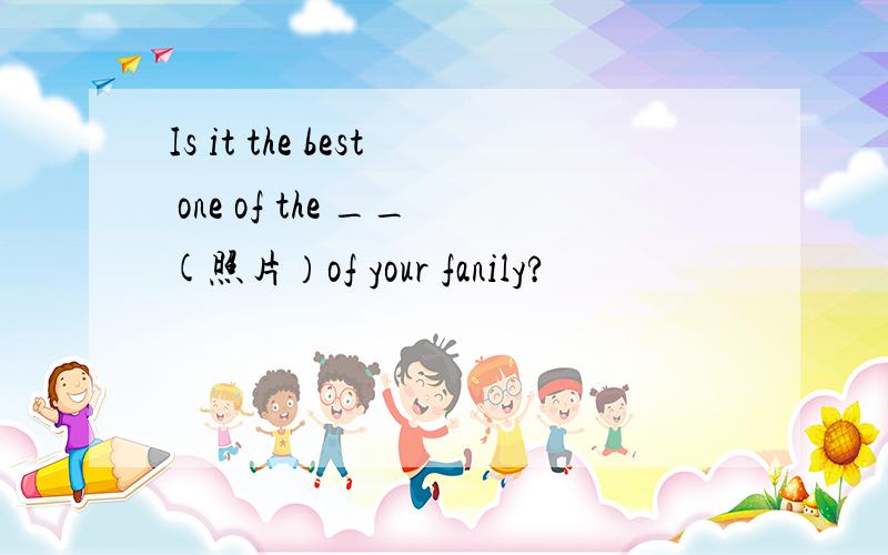 Is it the best one of the __(照片）of your fanily?