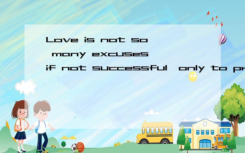 Love is not so many excuses,if not successful,only to prove that love is n