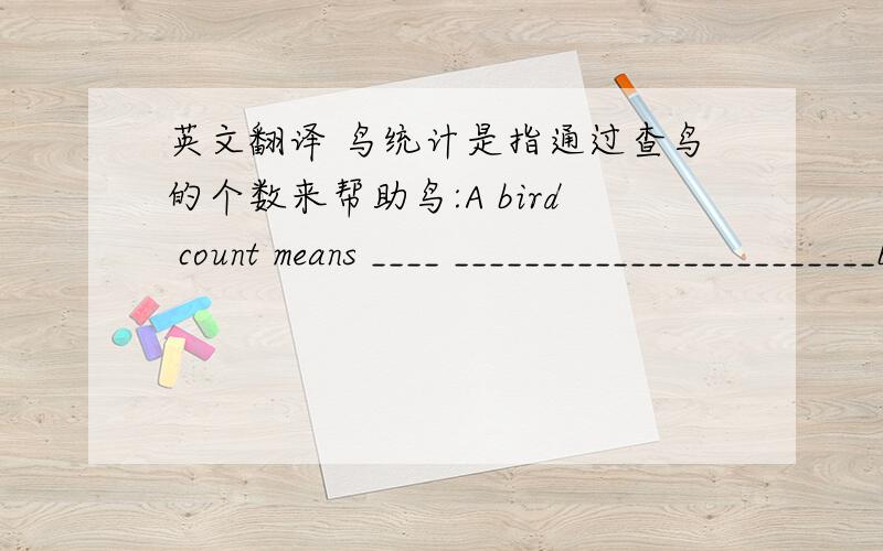 英文翻译 鸟统计是指通过查鸟的个数来帮助鸟:A bird count means ____ ________________________birds?