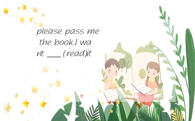 please pass me the book.l want ___(read)it