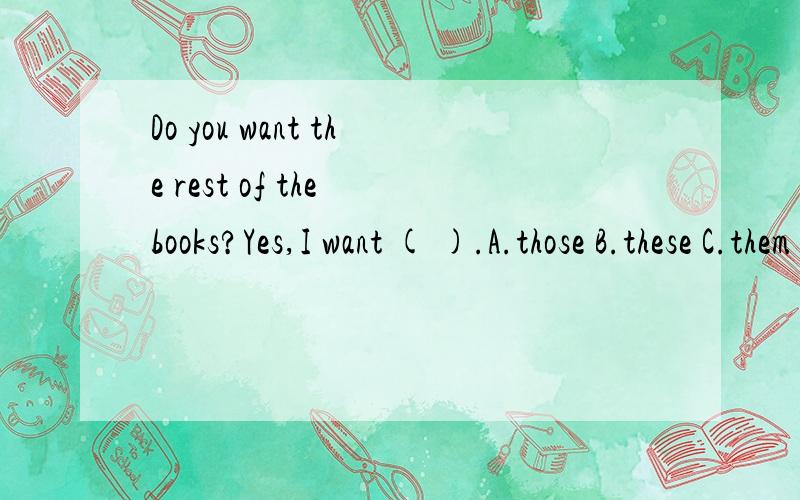 Do you want the rest of the books?Yes,I want ( ).A.those B.these C.them D.it