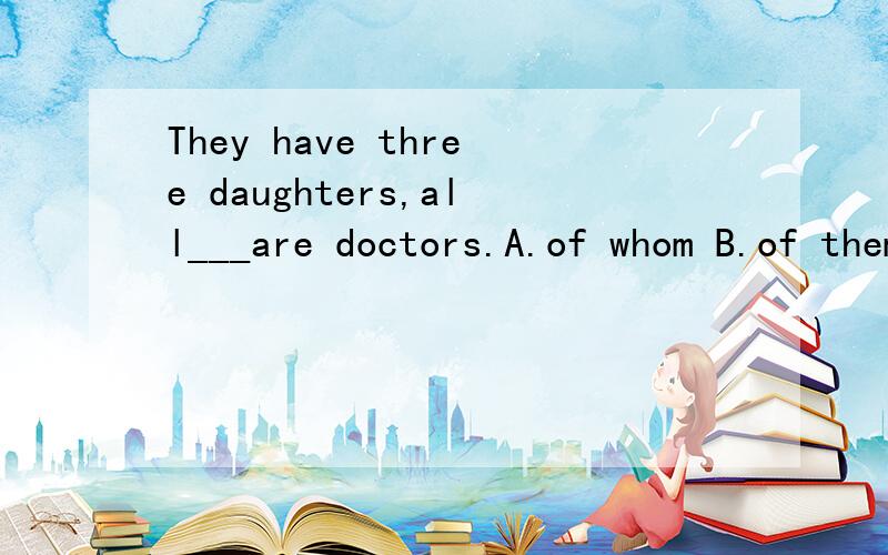 They have three daughters,all___are doctors.A.of whom B.of them C.of which D.who这里应该选A,但是B为什么错?谢谢!