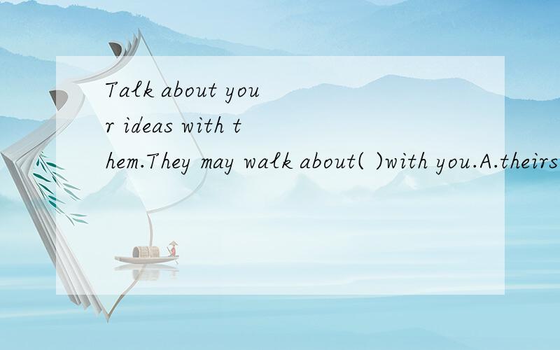 Talk about your ideas with them.They may walk about( )with you.A.theirs B.themselves这是一篇英语文章的完形填空,讲的是孩子如何与父母相处.这句话是说让孩子们多与父母沟通,父母也会和孩子们交流.到底选A