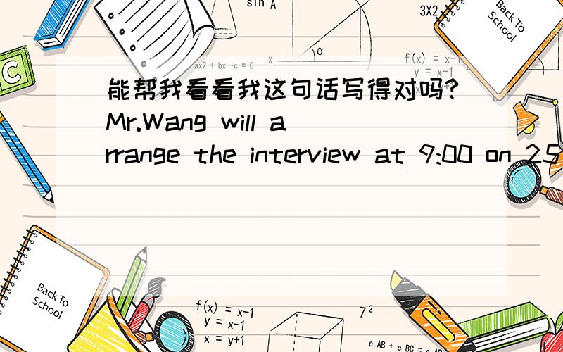 能帮我看看我这句话写得对吗?Mr.Wang will arrange the interview at 9:00 on 25 Sept.