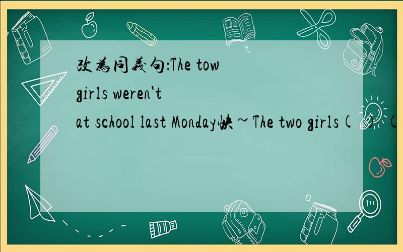 改为同义句：The tow girls weren't at school last Monday快~The two girls( ) ( ) ( ) school last monday