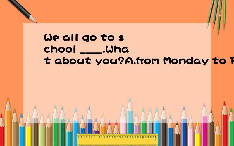 We all go to school ____.What about you?A.from Monday to Friday B.from a Monday to FridayC.from the Monday to the Friday D.from the Monday to a Friday