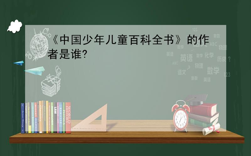 《中国少年儿童百科全书》的作者是谁?