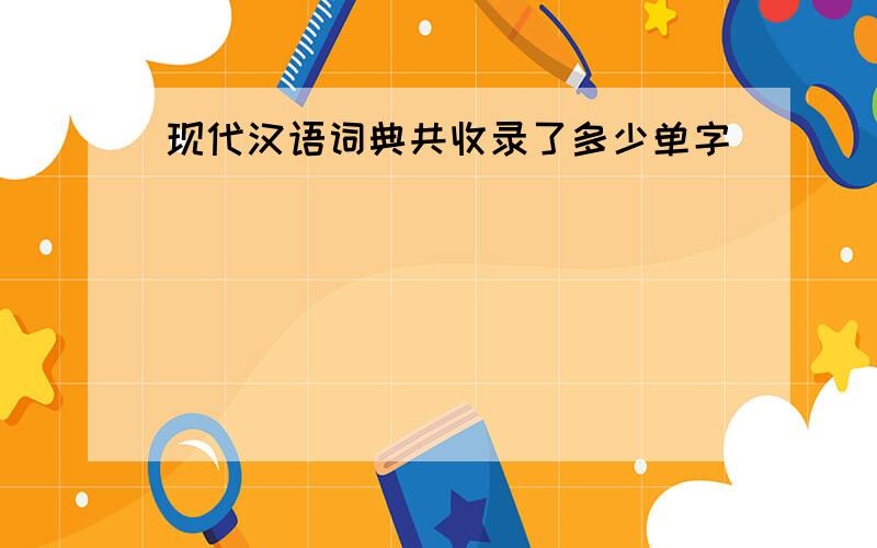 现代汉语词典共收录了多少单字