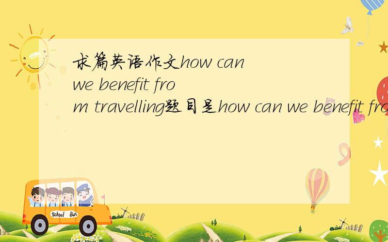 求篇英语作文how can we benefit from travelling题目是how can we benefit from travelling  高中水平的