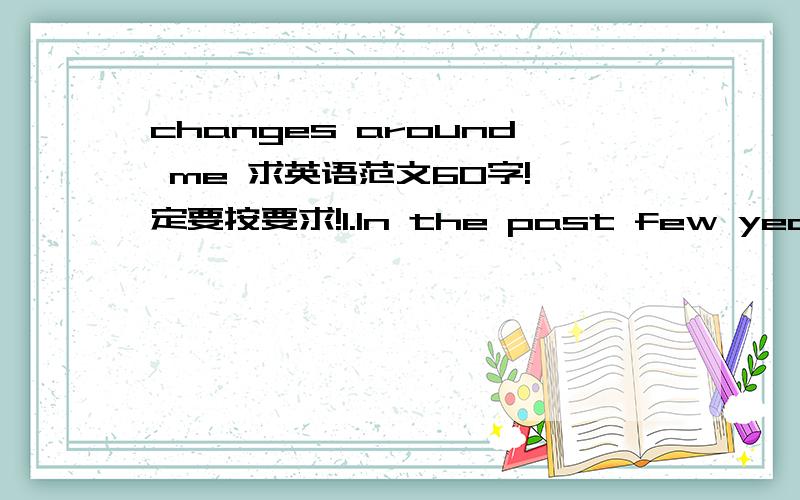 changes around me 求英语范文60字!一定要按要求!1.In the past few year ,great changes have take place in our/family 2.what impresses we most is that... 3.leaves me a deep impression
