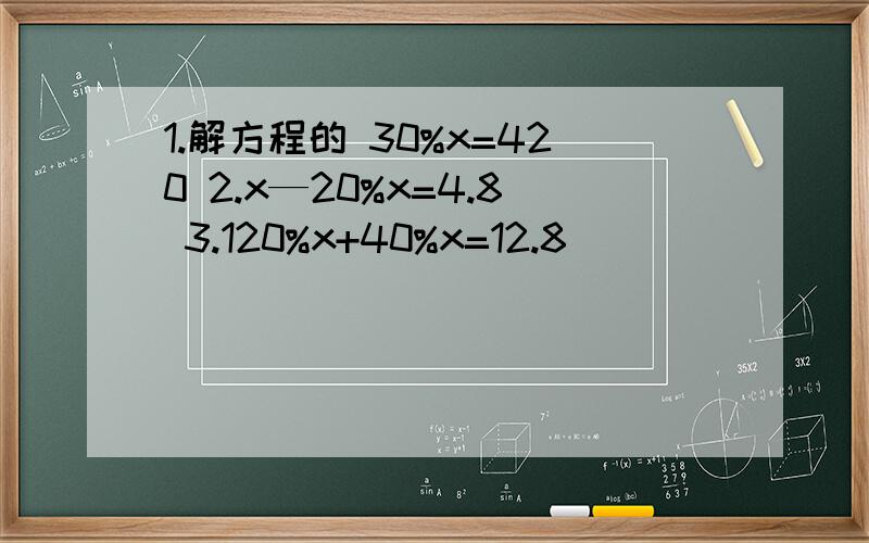 1.解方程的 30%x=420 2.x—20%x=4.8 3.120%x+40%x=12.8