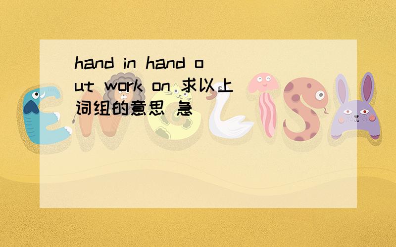 hand in hand out work on 求以上词组的意思 急