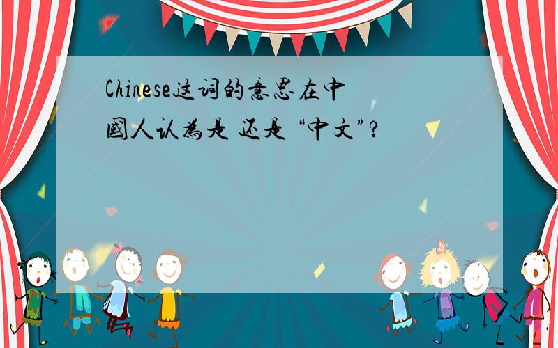 Chinese这词的意思在中国人认为是 还是 “中文”?