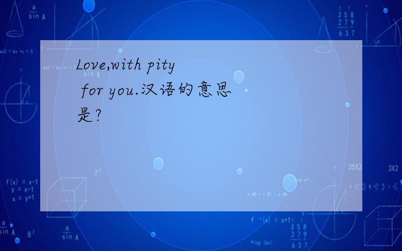 Love,with pity for you.汉语的意思是?