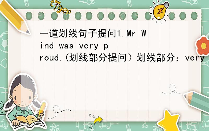 一道划线句子提问1.Mr Wind was very proud.(划线部分提问）划线部分：very proud注意：proud骄傲的句型：—— —— —— —— was Mr Wind?