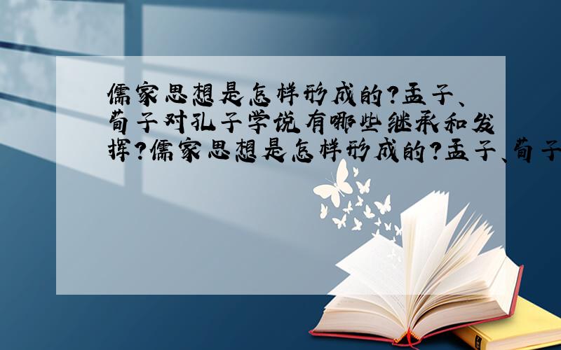 儒家思想是怎样形成的?孟子、荀子对孔子学说有哪些继承和发挥?儒家思想是怎样形成的?孟子、荀子对孔子学说有哪些继承和发挥?（