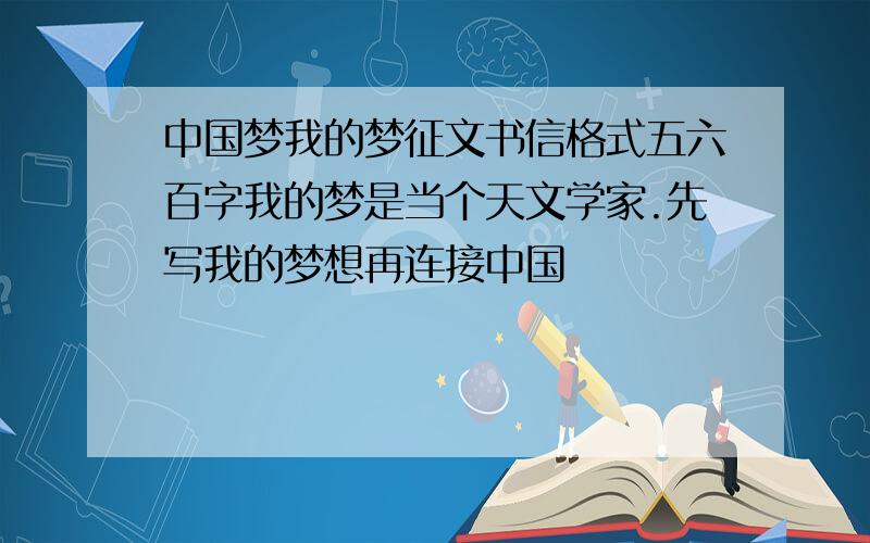 中国梦我的梦征文书信格式五六百字我的梦是当个天文学家.先写我的梦想再连接中国