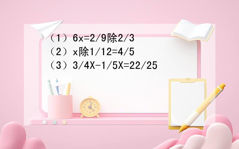 （1）6x=2/9除2/3 （2）x除1/12=4/5 （3）3/4X-1/5X=22/25