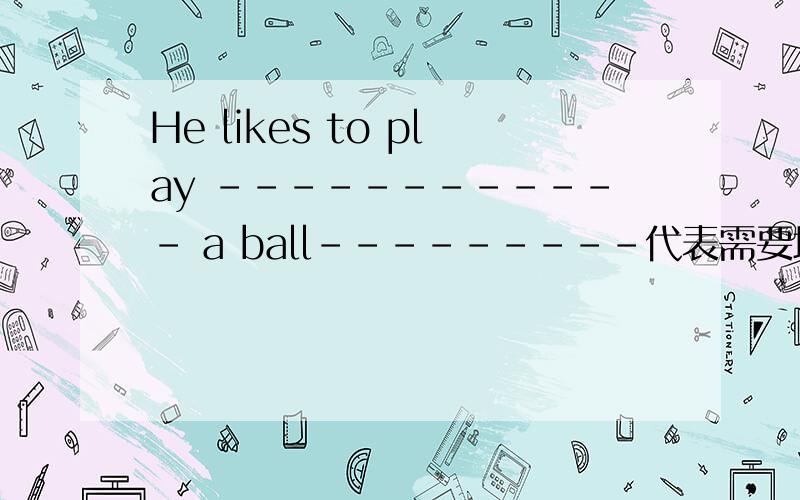 He likes to play ------------ a ball---------代表需要填的内容 这个填什么 原题是一个原形填空 用一个形式正确的单词!