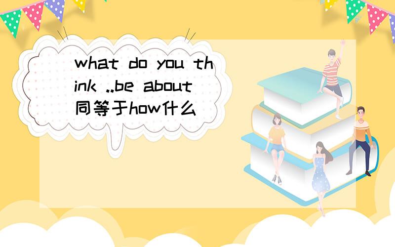 what do you think ..be about同等于how什么