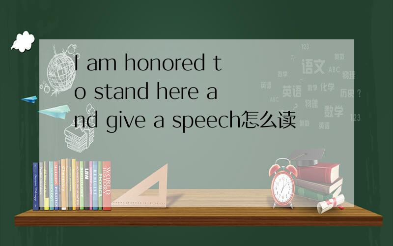 I am honored to stand here and give a speech怎么读