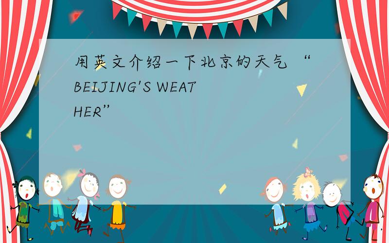用英文介绍一下北京的天气 “BEIJING'S WEATHER”