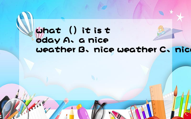 what （）it is today A、a nice weather B、nice weather C、nice weathers D、nice a weather四个