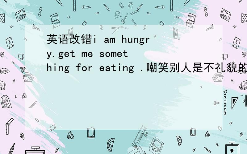 英语改错i am hungry.get me something for eating .嘲笑别人是不礼貌的英文