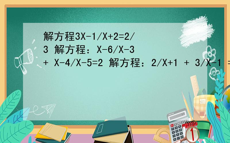 解方程3X-1/X+2=2/3 解方程：X-6/X-3 + X-4/X-5=2 解方程：2/X+1 + 3/X-1 = 6/X平方-1