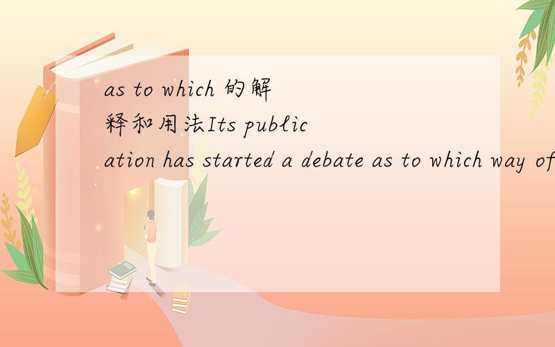 as to which 的解释和用法Its publication has started a debate as to which way of parenting is superior.这里的as to 是about的意思吗?哪为什么要加个which呢 直接way...这里的which这干什么用的?
