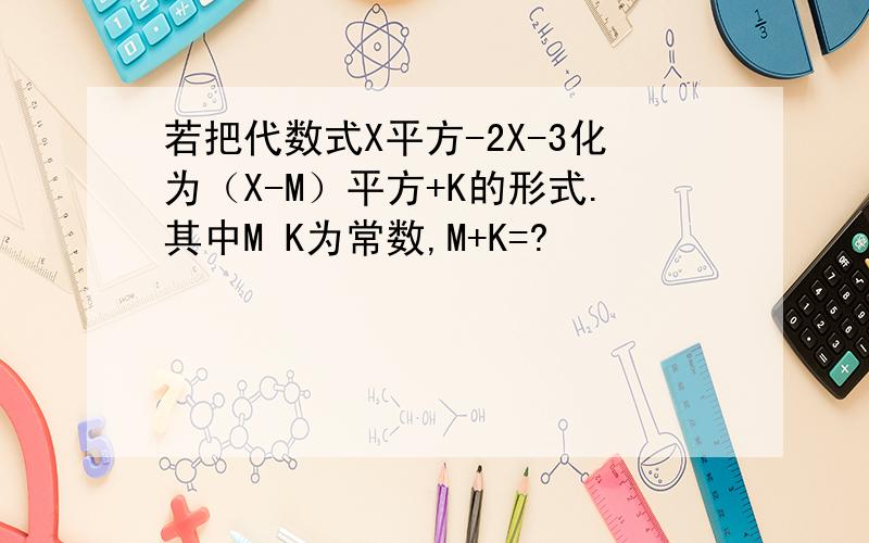 若把代数式X平方-2X-3化为（X-M）平方+K的形式.其中M K为常数,M+K=?
