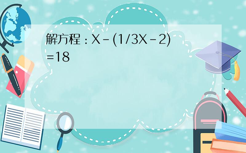 解方程：X-(1/3X-2)=18