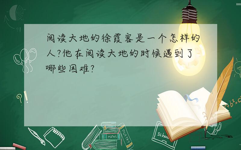 阅读大地的徐霞客是一个怎样的人?他在阅读大地的时候遇到了哪些困难?