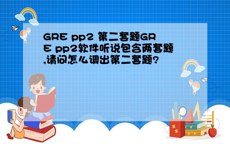 GRE pp2 第二套题GRE pp2软件听说包含两套题,请问怎么调出第二套题?