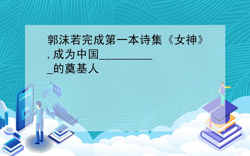 郭沫若完成第一本诗集《女神》,成为中国__________的奠基人