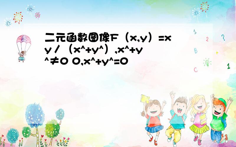 二元函数图像F（x,y）=xy／（x^+y^）,x^+y^≠0 0,x^+y^=0