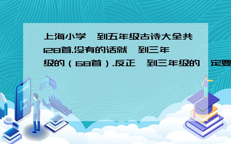 上海小学一到五年级古诗大全共128首.没有的话就一到三年级的（68首）.反正一到三年级的一定要!急