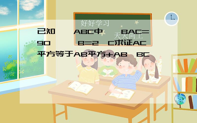 已知,△ABC中,∠BAC=90°,∠B=2∠C求证AC平方等于AB平方+AB×BC
