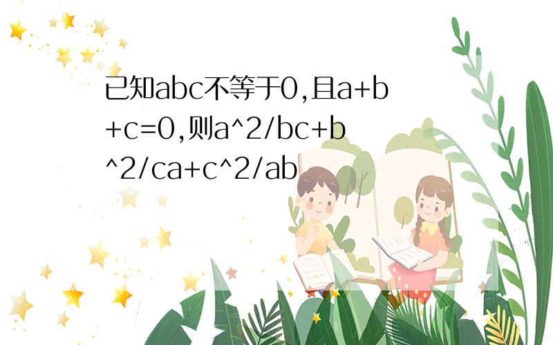 已知abc不等于0,且a+b+c=0,则a^2/bc+b^2/ca+c^2/ab
