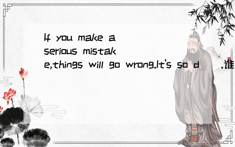 If you make a serious mistake,things will go wrong.It's so d__.谁答出，我给50