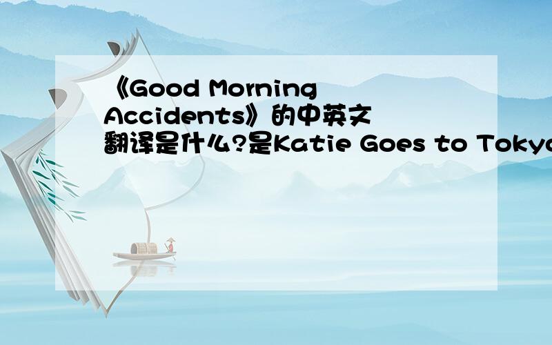 《Good Morning Accidents》的中英文翻译是什么?是Katie Goes to Tokyo 唱的我说的是歌词