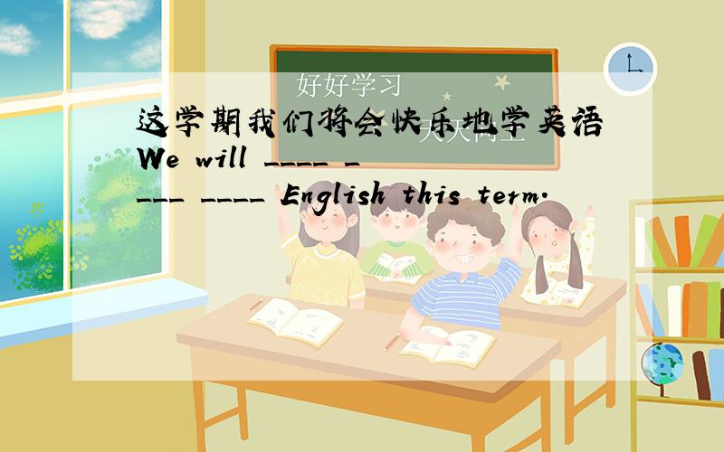 这学期我们将会快乐地学英语 We will ____ ____ ____ English this term.