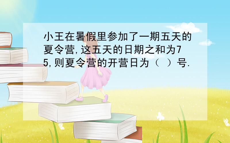 小王在暑假里参加了一期五天的夏令营,这五天的日期之和为75,则夏令营的开营日为（ ）号.