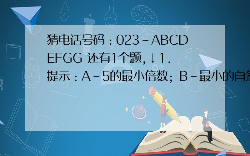 猜电话号码：023-ABCDEFGG 还有1个题,↓1.提示：A-5的最小倍数；B-最小的自然数；C-8的最大因数；D-它既是4的因数,又是4的倍数；E-它所有因数是1和3；F-它是最小的质数；G-它只有一个因数.这个