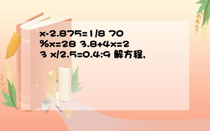 x-2.875=1/8 70％x=28 3.8+4x=23 x/2.5=0.4:9 解方程,