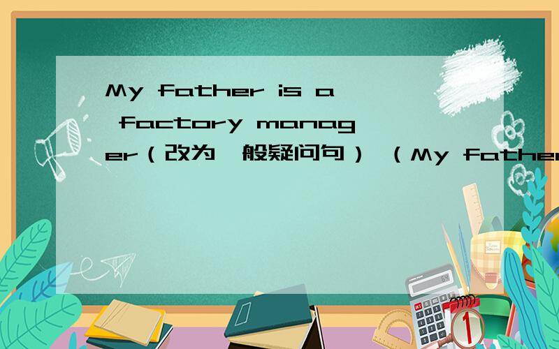 My father is a factory manager（改为一般疑问句） （My father is a factory manager（改为一般疑问句）（ ） （ ） father a factory manager