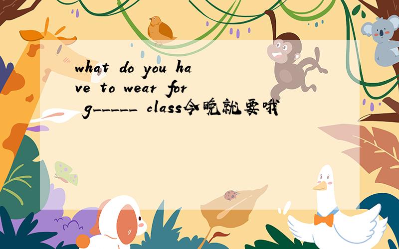 what do you have to wear for g_____ class今晚就要哦