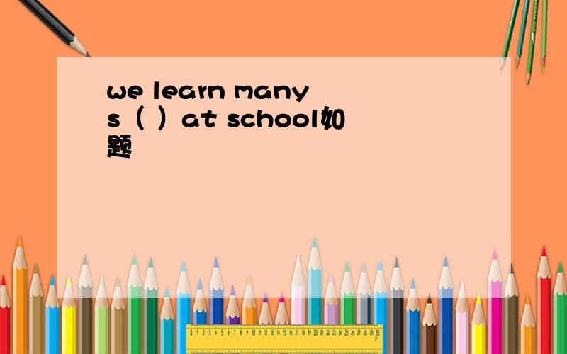 we learn many s（ ）at school如题